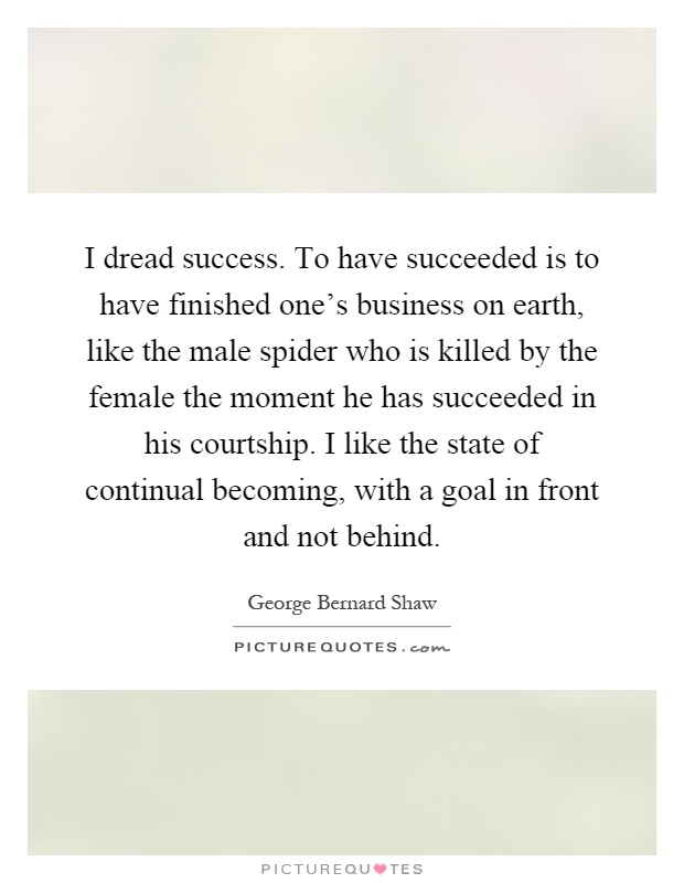I dread success. To have succeeded is to have finished one's business on earth, like the male spider who is killed by the female the moment he has succeeded in his courtship. I like the state of continual becoming, with a goal in front and not behind Picture Quote #1