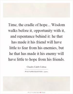 Time, the cradle of hope... Wisdom walks before it, opportunity with it, and repentance behind it: he that has made it his friend will have little to fear from his enemies, but he that has made it his enemy will have little to hope from his friends Picture Quote #1