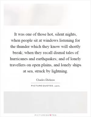 It was one of those hot, silent nights, when people sit at windows listening for the thunder which they know will shortly break; when they recall dismal tales of hurricanes and earthquakes; and of lonely travellers on open plains, and lonely ships at sea, struck by lightning Picture Quote #1