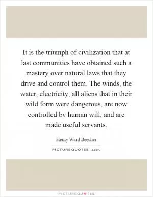 It is the triumph of civilization that at last communities have obtained such a mastery over natural laws that they drive and control them. The winds, the water, electricity, all aliens that in their wild form were dangerous, are now controlled by human will, and are made useful servants Picture Quote #1