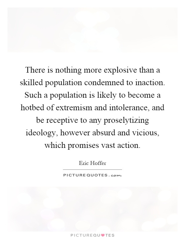 There is nothing more explosive than a skilled population condemned to inaction. Such a population is likely to become a hotbed of extremism and intolerance, and be receptive to any proselytizing ideology, however absurd and vicious, which promises vast action Picture Quote #1