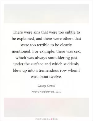 There were sins that were too subtle to be explained, and there were others that were too terrible to be clearly mentioned. For example, there was sex, which was always smouldering just under the surface and which suddenly blew up into a tremendous row when I was about twelve Picture Quote #1