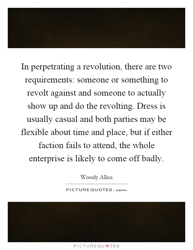 In perpetrating a revolution, there are two requirements: someone or something to revolt against and someone to actually show up and do the revolting. Dress is usually casual and both parties may be flexible about time and place, but if either faction fails to attend, the whole enterprise is likely to come off badly Picture Quote #1