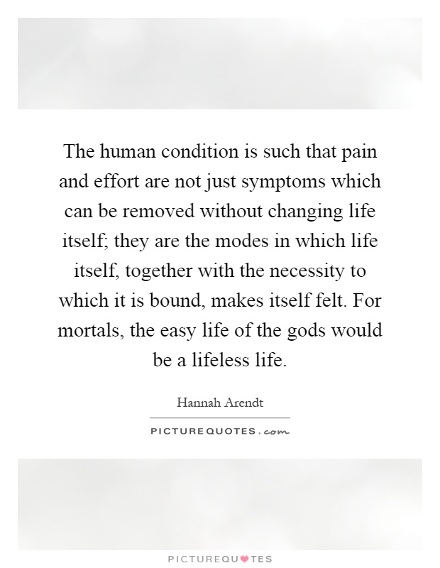 The human condition is such that pain and effort are not just symptoms which can be removed without changing life itself; they are the modes in which life itself, together with the necessity to which it is bound, makes itself felt. For mortals, the easy life of the gods would be a lifeless life Picture Quote #1