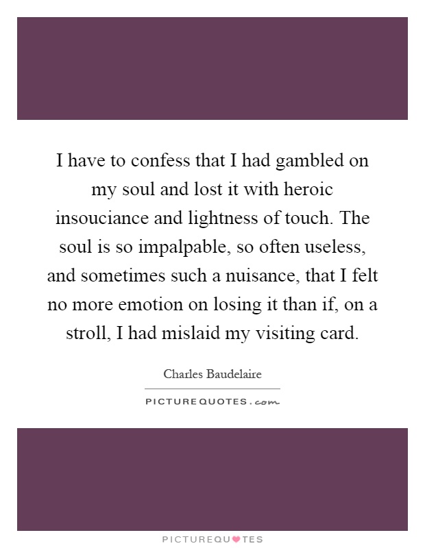 I have to confess that I had gambled on my soul and lost it with heroic insouciance and lightness of touch. The soul is so impalpable, so often useless, and sometimes such a nuisance, that I felt no more emotion on losing it than if, on a stroll, I had mislaid my visiting card Picture Quote #1
