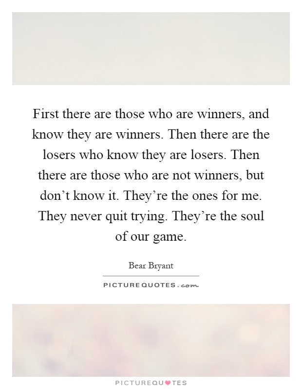 First there are those who are winners, and know they are winners. Then there are the losers who know they are losers. Then there are those who are not winners, but don't know it. They're the ones for me. They never quit trying. They're the soul of our game Picture Quote #1