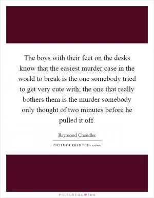 The boys with their feet on the desks know that the easiest murder case in the world to break is the one somebody tried to get very cute with; the one that really bothers them is the murder somebody only thought of two minutes before he pulled it off Picture Quote #1