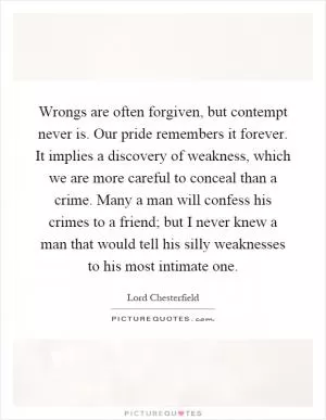 Wrongs are often forgiven, but contempt never is. Our pride remembers it forever. It implies a discovery of weakness, which we are more careful to conceal than a crime. Many a man will confess his crimes to a friend; but I never knew a man that would tell his silly weaknesses to his most intimate one Picture Quote #1