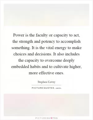 Power is the faculty or capacity to act, the strength and potency to accomplish something. It is the vital energy to make choices and decisions. It also includes the capacity to overcome deeply embedded habits and to cultivate higher, more effective ones Picture Quote #1
