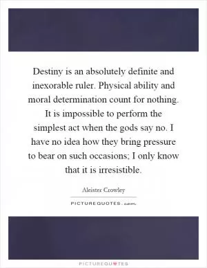Destiny is an absolutely definite and inexorable ruler. Physical ability and moral determination count for nothing. It is impossible to perform the simplest act when the gods say no. I have no idea how they bring pressure to bear on such occasions; I only know that it is irresistible Picture Quote #1