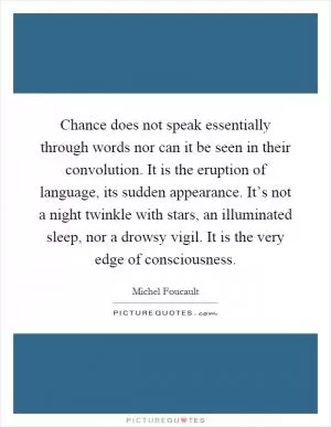 Chance does not speak essentially through words nor can it be seen in their convolution. It is the eruption of language, its sudden appearance. It’s not a night twinkle with stars, an illuminated sleep, nor a drowsy vigil. It is the very edge of consciousness Picture Quote #1