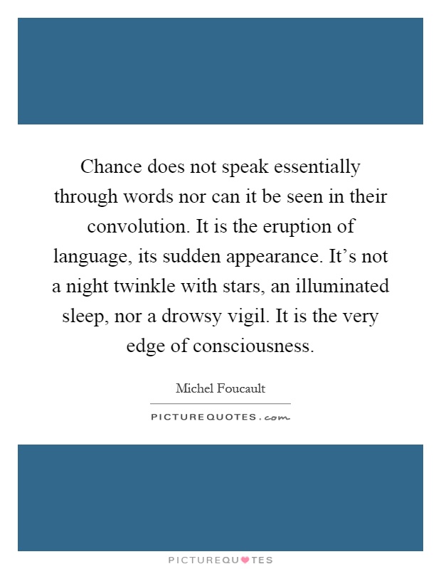 Chance does not speak essentially through words nor can it be seen in their convolution. It is the eruption of language, its sudden appearance. It's not a night twinkle with stars, an illuminated sleep, nor a drowsy vigil. It is the very edge of consciousness Picture Quote #1