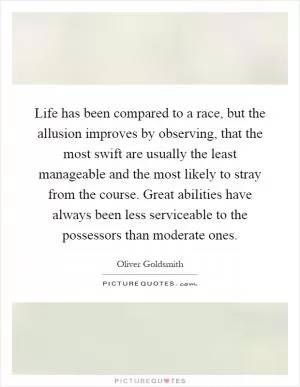 Life has been compared to a race, but the allusion improves by observing, that the most swift are usually the least manageable and the most likely to stray from the course. Great abilities have always been less serviceable to the possessors than moderate ones Picture Quote #1