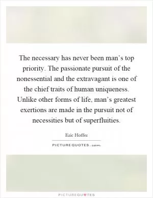The necessary has never been man’s top priority. The passionate pursuit of the nonessential and the extravagant is one of the chief traits of human uniqueness. Unlike other forms of life, man’s greatest exertions are made in the pursuit not of necessities but of superfluities Picture Quote #1