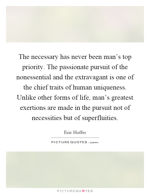 The necessary has never been man's top priority. The passionate pursuit of the nonessential and the extravagant is one of the chief traits of human uniqueness. Unlike other forms of life, man's greatest exertions are made in the pursuit not of necessities but of superfluities Picture Quote #1