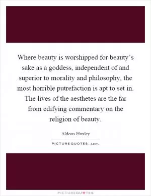 Where beauty is worshipped for beauty’s sake as a goddess, independent of and superior to morality and philosophy, the most horrible putrefaction is apt to set in. The lives of the aesthetes are the far from edifying commentary on the religion of beauty Picture Quote #1