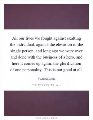 All our lives we fought against exalting the individual, against the elevation of the single person, and long ago we were over and done with the business of a hero, and here it comes up again: the glorification of one personality. This is not good at all Picture Quote #1