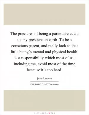 The pressures of being a parent are equal to any pressure on earth. To be a conscious parent, and really look to that little being’s mental and physical health, is a responsibility which most of us, including me, avoid most of the time because it’s too hard Picture Quote #1