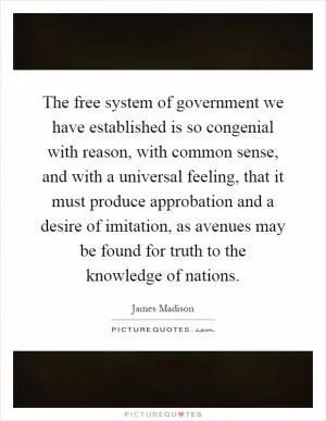 The free system of government we have established is so congenial with reason, with common sense, and with a universal feeling, that it must produce approbation and a desire of imitation, as avenues may be found for truth to the knowledge of nations Picture Quote #1