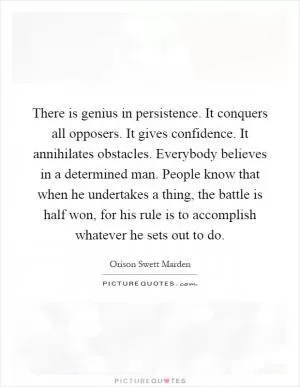 There is genius in persistence. It conquers all opposers. It gives confidence. It annihilates obstacles. Everybody believes in a determined man. People know that when he undertakes a thing, the battle is half won, for his rule is to accomplish whatever he sets out to do Picture Quote #1