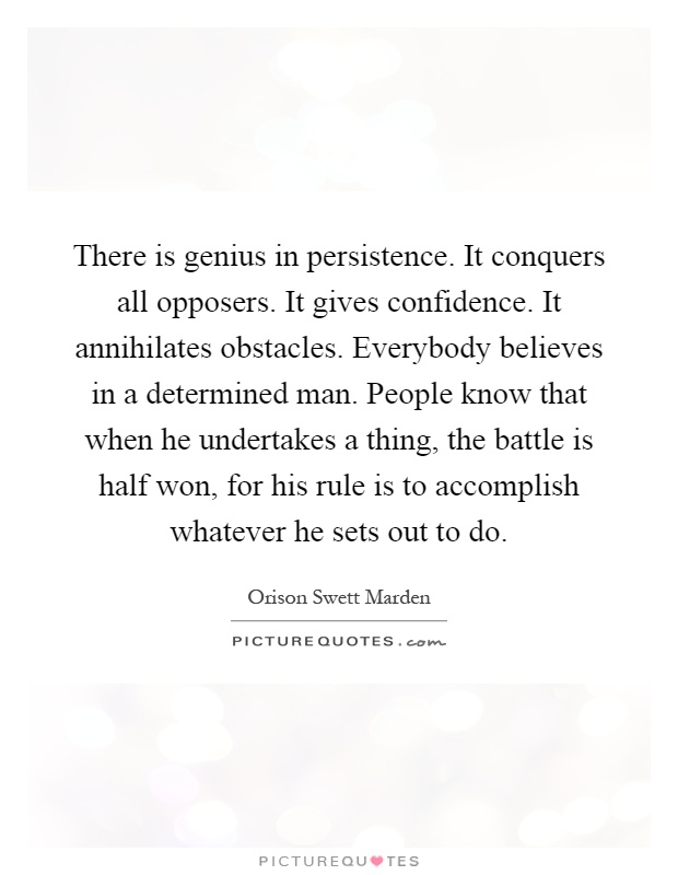 There is genius in persistence. It conquers all opposers. It gives confidence. It annihilates obstacles. Everybody believes in a determined man. People know that when he undertakes a thing, the battle is half won, for his rule is to accomplish whatever he sets out to do Picture Quote #1
