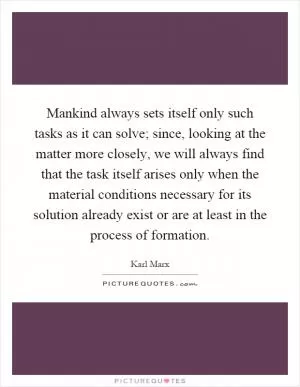 Mankind always sets itself only such tasks as it can solve; since, looking at the matter more closely, we will always find that the task itself arises only when the material conditions necessary for its solution already exist or are at least in the process of formation Picture Quote #1