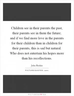 Children see in their parents the past, their parents see in them the future; and if we find more love in the parents for their children than in children for their parents, this is sad but natural. Who does not entertain his hopes more than his recollections Picture Quote #1