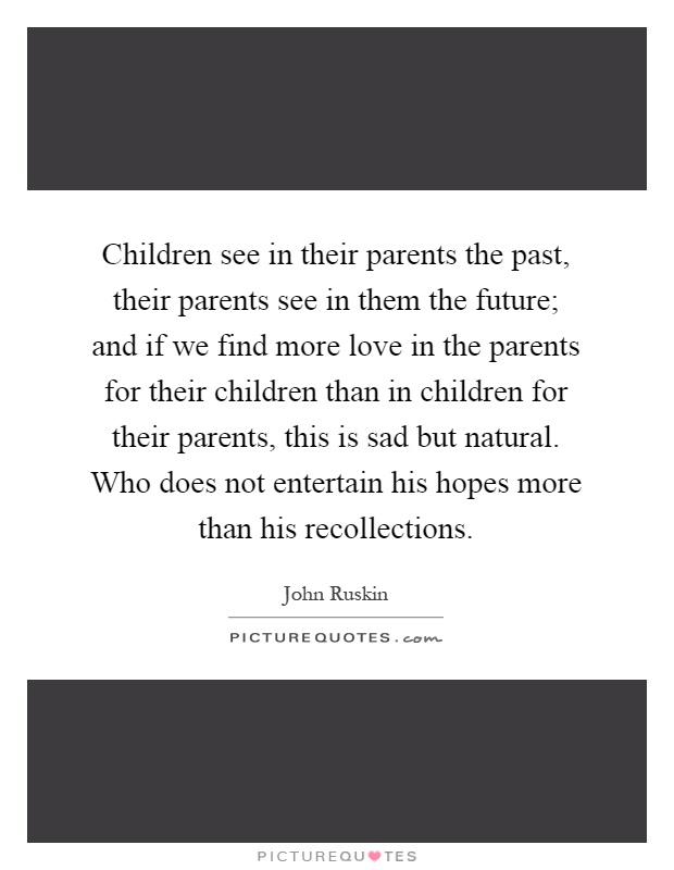Children see in their parents the past, their parents see in them the future; and if we find more love in the parents for their children than in children for their parents, this is sad but natural. Who does not entertain his hopes more than his recollections Picture Quote #1