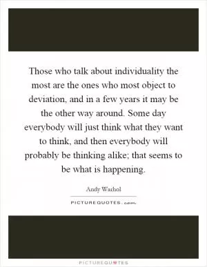 Those who talk about individuality the most are the ones who most object to deviation, and in a few years it may be the other way around. Some day everybody will just think what they want to think, and then everybody will probably be thinking alike; that seems to be what is happening Picture Quote #1