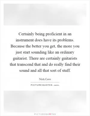 Certainly being proficient in an instrument does have its problems. Because the better you get, the more you just start sounding like an ordinary guitarist. There are certainly guitarists that transcend that and do really find their sound and all that sort of stuff Picture Quote #1