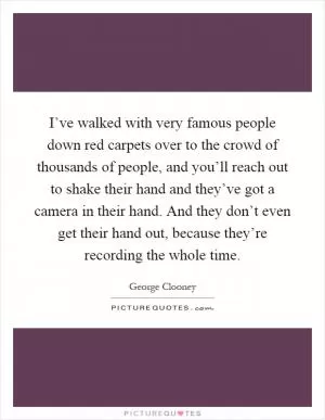 I’ve walked with very famous people down red carpets over to the crowd of thousands of people, and you’ll reach out to shake their hand and they’ve got a camera in their hand. And they don’t even get their hand out, because they’re recording the whole time Picture Quote #1