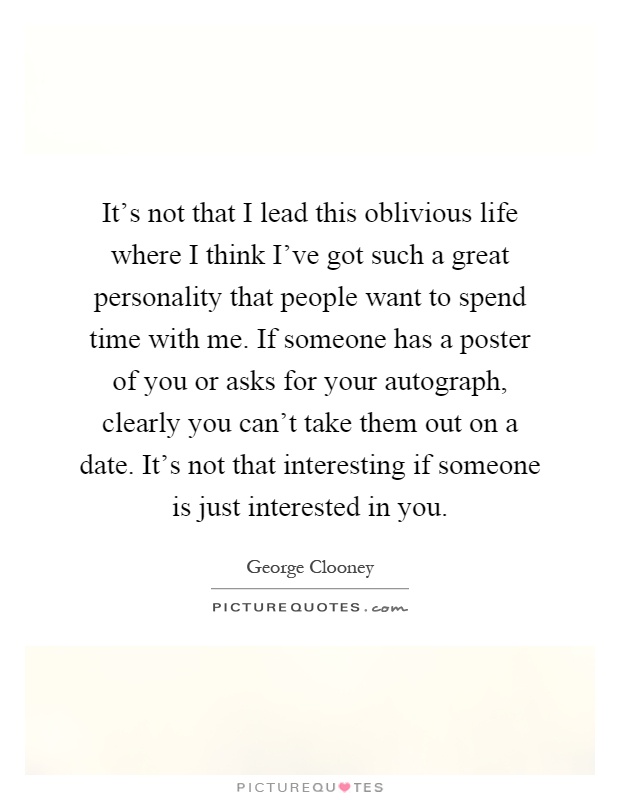 It's not that I lead this oblivious life where I think I've got such a great personality that people want to spend time with me. If someone has a poster of you or asks for your autograph, clearly you can't take them out on a date. It's not that interesting if someone is just interested in you Picture Quote #1