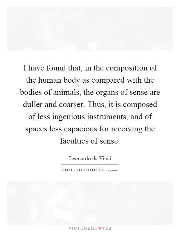 I have found that, in the composition of the human body as compared with the bodies of animals, the organs of sense are duller and coarser. Thus, it is composed of less ingenious instruments, and of spaces less capacious for receiving the faculties of sense Picture Quote #1