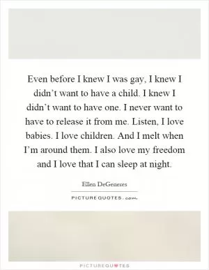 Even before I knew I was gay, I knew I didn’t want to have a child. I knew I didn’t want to have one. I never want to have to release it from me. Listen, I love babies. I love children. And I melt when I’m around them. I also love my freedom and I love that I can sleep at night Picture Quote #1