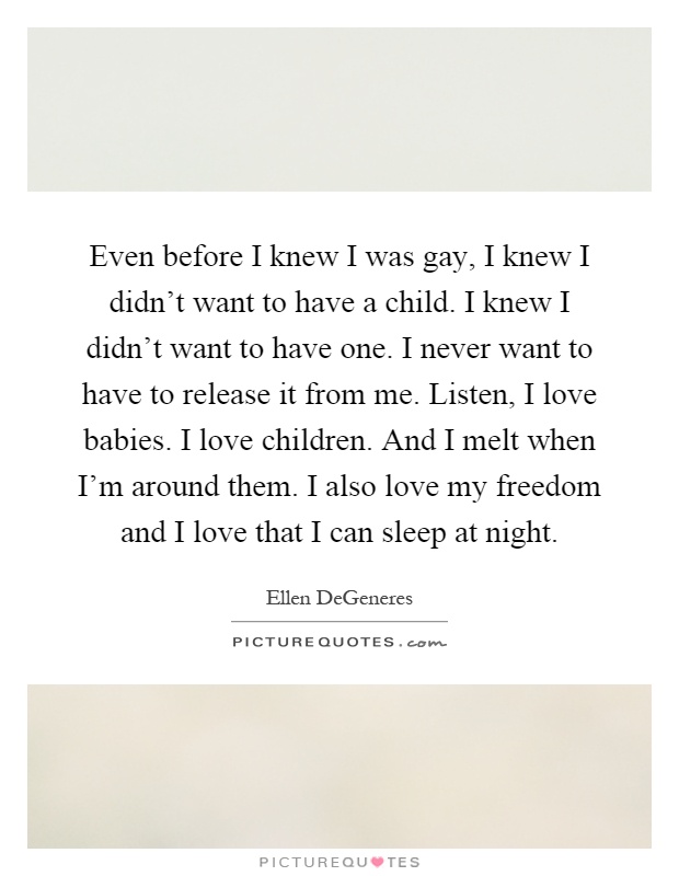 Even before I knew I was gay, I knew I didn't want to have a child. I knew I didn't want to have one. I never want to have to release it from me. Listen, I love babies. I love children. And I melt when I'm around them. I also love my freedom and I love that I can sleep at night Picture Quote #1