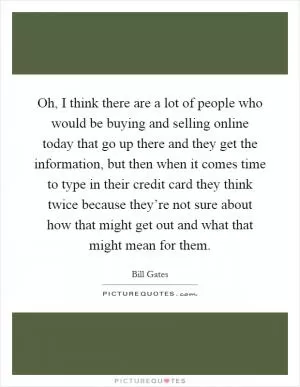 Oh, I think there are a lot of people who would be buying and selling online today that go up there and they get the information, but then when it comes time to type in their credit card they think twice because they’re not sure about how that might get out and what that might mean for them Picture Quote #1