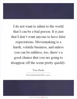 I do not want to admit to the world that I can be a bad person. It is just that I don’t want anyone to have false expectations. Moviemaking is a harsh, volatile business, and unless you can be ruthless, too, there’s a good chance that you are going to disappear off the scene pretty quickly Picture Quote #1