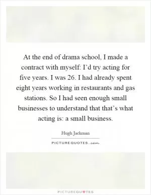 At the end of drama school, I made a contract with myself: I’d try acting for five years. I was 26. I had already spent eight years working in restaurants and gas stations. So I had seen enough small businesses to understand that that’s what acting is: a small business Picture Quote #1