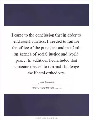I came to the conclusion that in order to end racial barriers, I needed to run for the office of the president and put forth an agenda of social justice and world peace. In addition, I concluded that someone needed to run and challenge the liberal orthodoxy Picture Quote #1