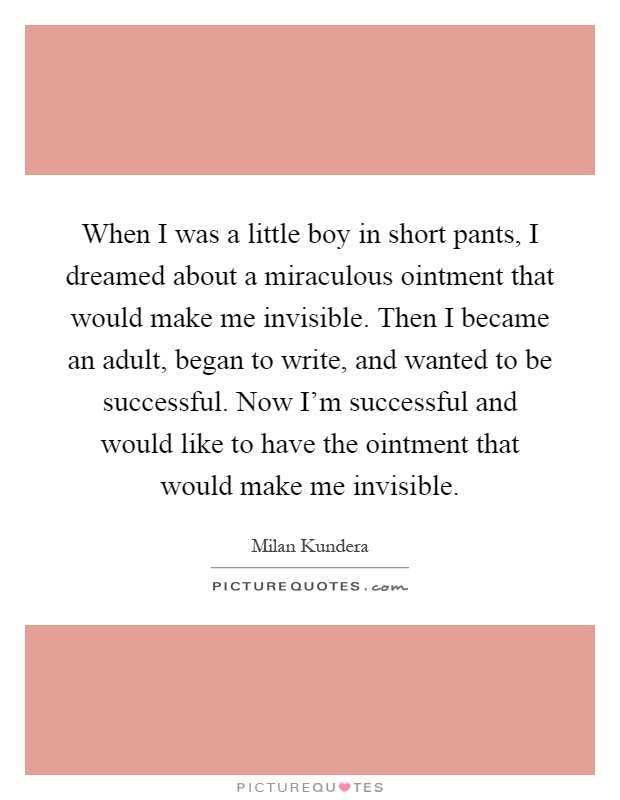 When I was a little boy in short pants, I dreamed about a miraculous ointment that would make me invisible. Then I became an adult, began to write, and wanted to be successful. Now I'm successful and would like to have the ointment that would make me invisible Picture Quote #1