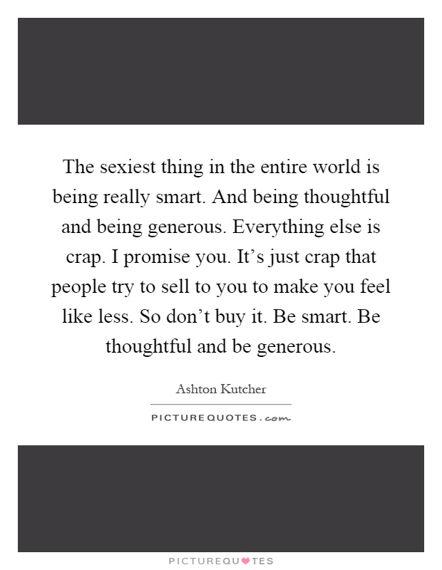 The sexiest thing in the entire world is being really smart. And being thoughtful and being generous. Everything else is crap. I promise you. It's just crap that people try to sell to you to make you feel like less. So don't buy it. Be smart. Be thoughtful and be generous Picture Quote #1
