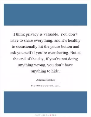 I think privacy is valuable. You don’t have to share everything, and it’s healthy to occasionally hit the pause button and ask yourself if you’re oversharing. But at the end of the day, if you’re not doing anything wrong, you don’t have anything to hide Picture Quote #1