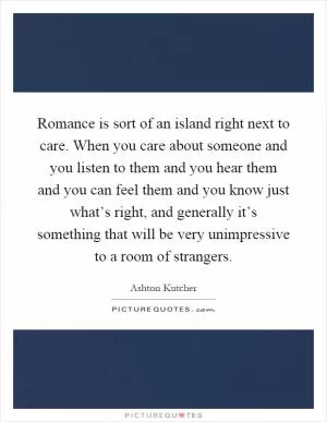 Romance is sort of an island right next to care. When you care about someone and you listen to them and you hear them and you can feel them and you know just what’s right, and generally it’s something that will be very unimpressive to a room of strangers Picture Quote #1