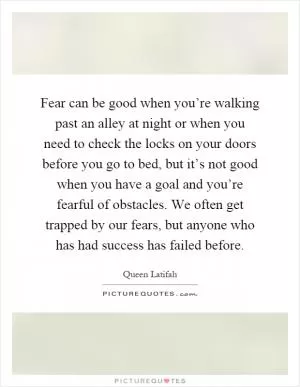 Fear can be good when you’re walking past an alley at night or when you need to check the locks on your doors before you go to bed, but it’s not good when you have a goal and you’re fearful of obstacles. We often get trapped by our fears, but anyone who has had success has failed before Picture Quote #1