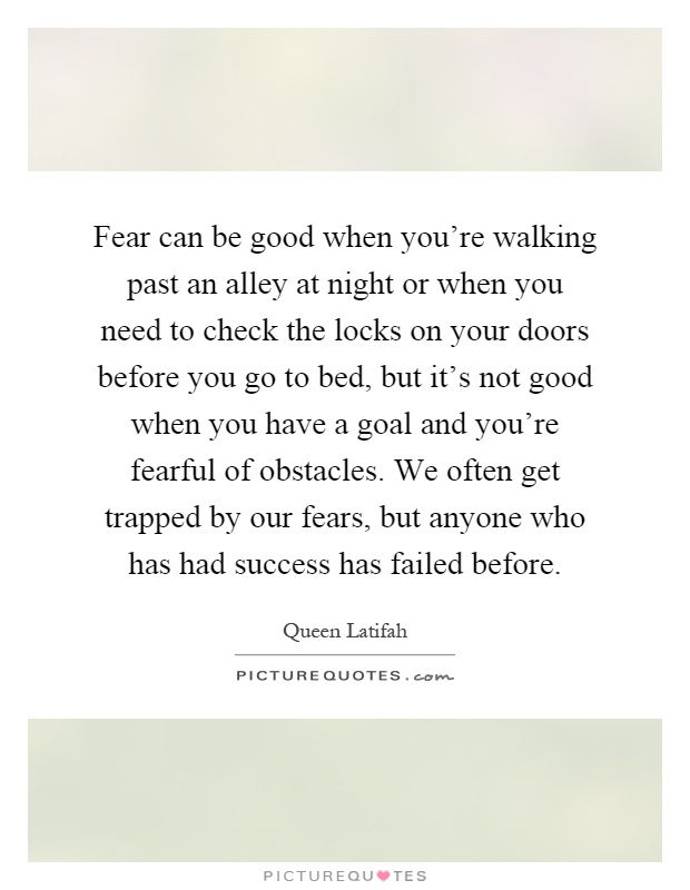 Fear can be good when you're walking past an alley at night or when you need to check the locks on your doors before you go to bed, but it's not good when you have a goal and you're fearful of obstacles. We often get trapped by our fears, but anyone who has had success has failed before Picture Quote #1