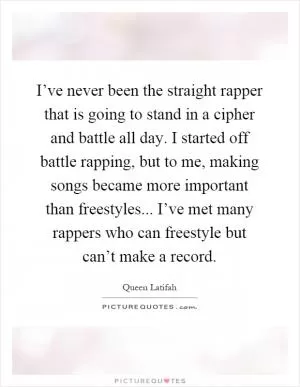 I’ve never been the straight rapper that is going to stand in a cipher and battle all day. I started off battle rapping, but to me, making songs became more important than freestyles... I’ve met many rappers who can freestyle but can’t make a record Picture Quote #1