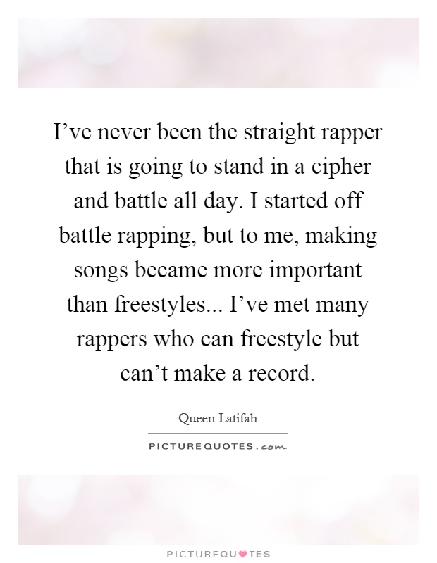 I've never been the straight rapper that is going to stand in a cipher and battle all day. I started off battle rapping, but to me, making songs became more important than freestyles... I've met many rappers who can freestyle but can't make a record Picture Quote #1
