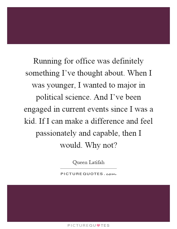 Running for office was definitely something I've thought about. When I was younger, I wanted to major in political science. And I've been engaged in current events since I was a kid. If I can make a difference and feel passionately and capable, then I would. Why not? Picture Quote #1