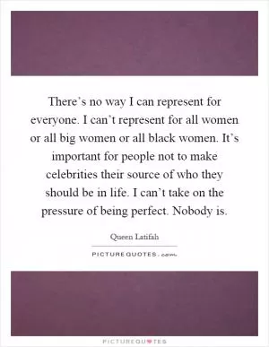There’s no way I can represent for everyone. I can’t represent for all women or all big women or all black women. It’s important for people not to make celebrities their source of who they should be in life. I can’t take on the pressure of being perfect. Nobody is Picture Quote #1
