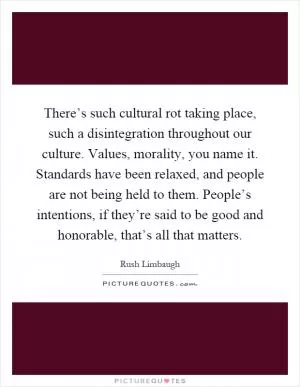 There’s such cultural rot taking place, such a disintegration throughout our culture. Values, morality, you name it. Standards have been relaxed, and people are not being held to them. People’s intentions, if they’re said to be good and honorable, that’s all that matters Picture Quote #1